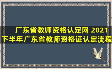 广东省教师资格认定网 2021下半年广东省教师资格证认定流程